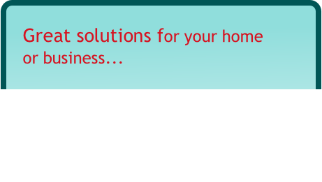 Great solutions for your home
or business...
