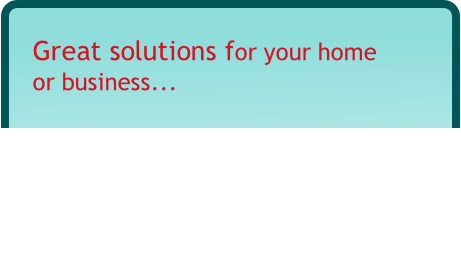 Great solutions for your home
or business...